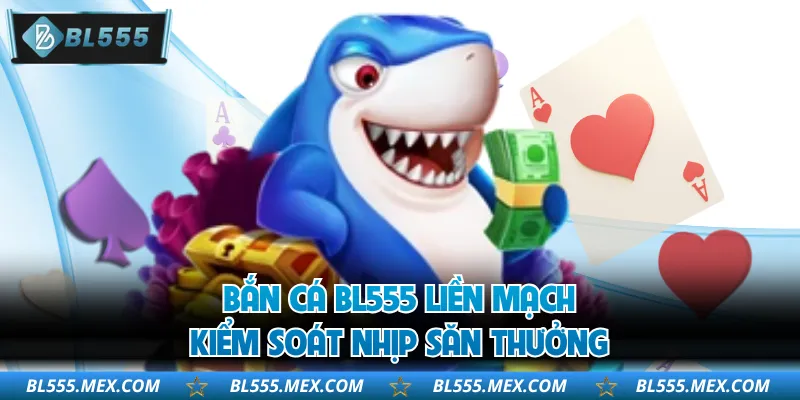 Bắn cá BL555 liền mạch kiểm soát nhịp săn thưởng