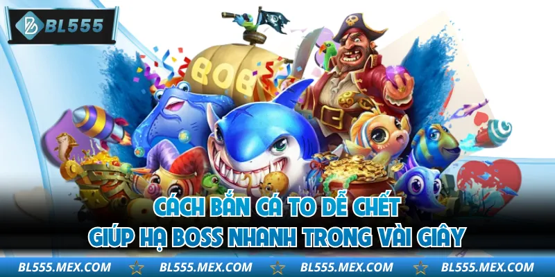 Cách Bắn Cá To Dễ Chết Giúp Hạ Boss Nhanh Trong Vài Giây