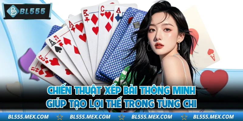 Chiến thuật xếp bài thông minh giúp tạo lợi thế trong từng chi