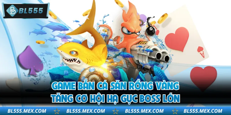 Game bắn cá săn rồng vàng tăng cơ hội hạ gục boss lớn
