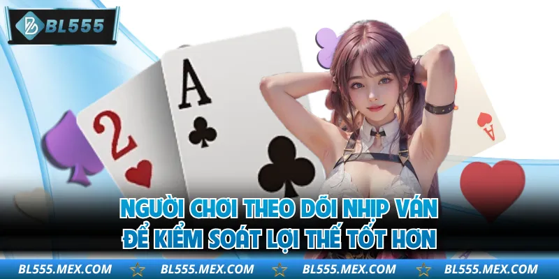 Người chơi theo dõi nhịp ván để kiểm soát lợi thế tốt hơn