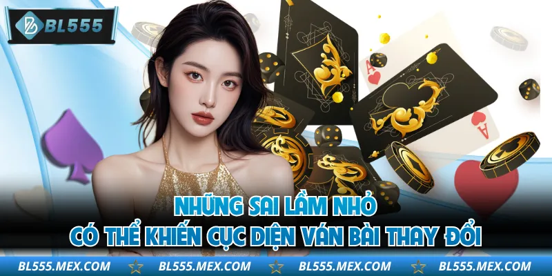 Những sai lầm nhỏ có thể khiến cục diện ván bài thay đổi