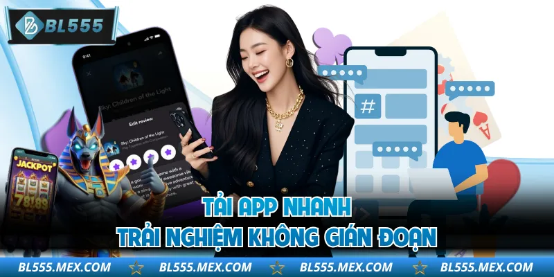 Tải app nhanh, trải nghiệm không gián đoạn